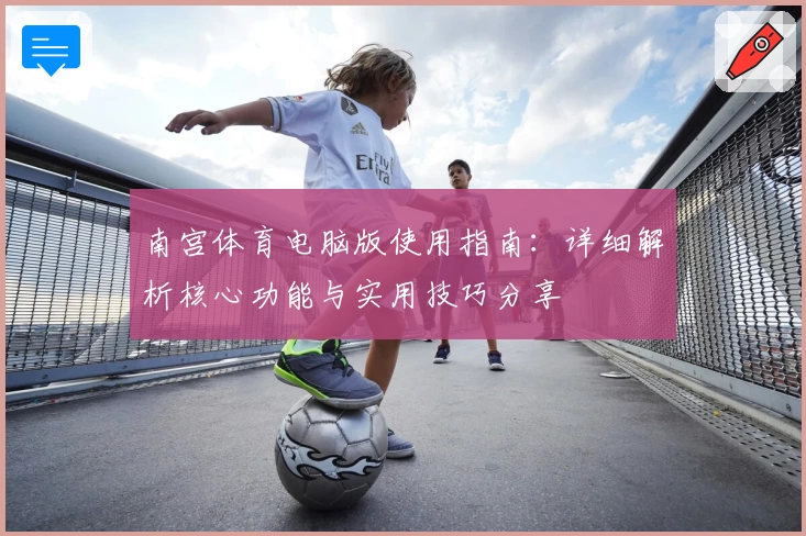 南宫体育电脑版使用指南：详细解析核心功能与实用技巧分享