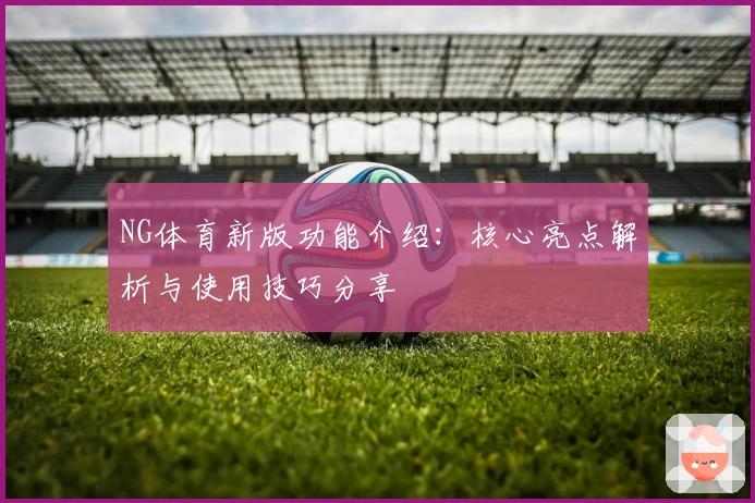 NG体育新版功能介绍：核心亮点解析与使用技巧分享
