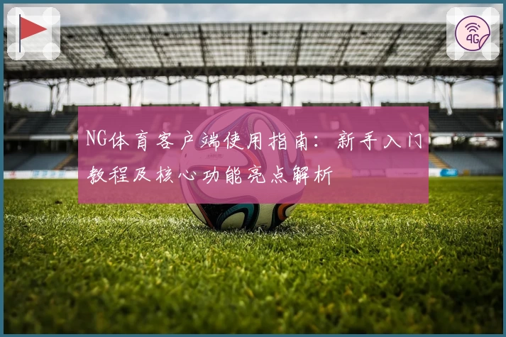 NG体育客户端使用指南：新手入门教程及核心功能亮点解析