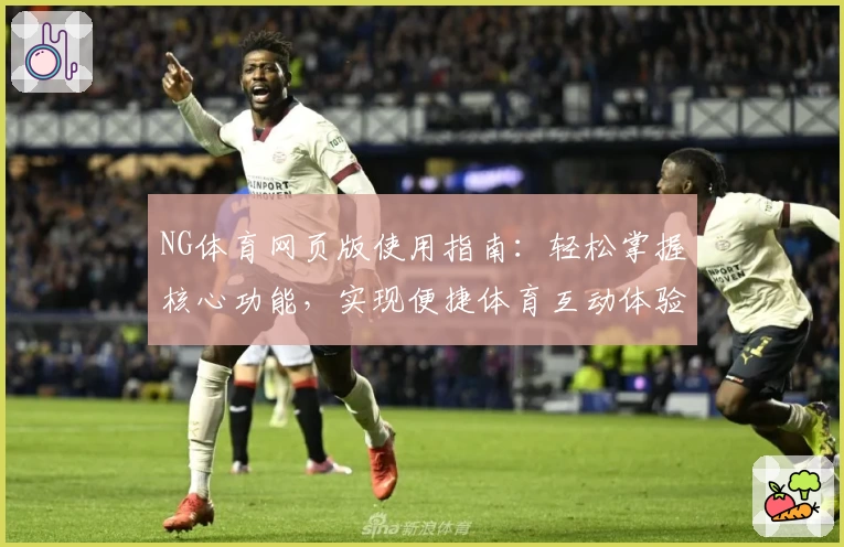 NG体育网页版使用指南：轻松掌握核心功能，实现便捷体育互动体验