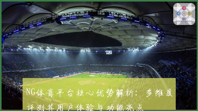 NG体育平台核心优势解析：多维度评测其用户体验与功能亮点