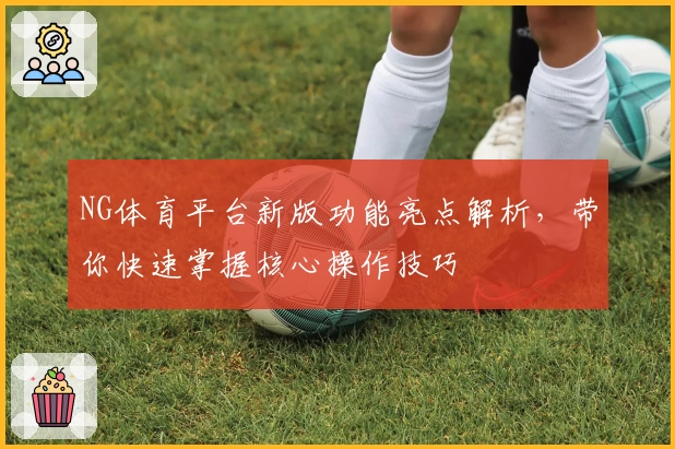 NG体育平台新版功能亮点解析，带你快速掌握核心操作技巧