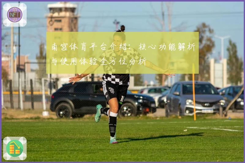 南宫体育平台介绍：核心功能解析与使用体验全方位分析