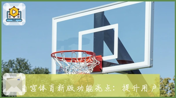 南宫体育新版功能亮点：提升用户体验的核心优势解析
