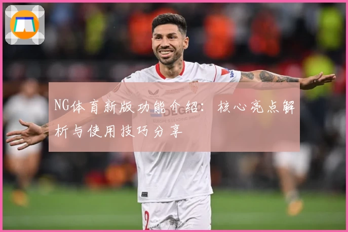 NG体育新版功能介绍：核心亮点解析与使用技巧分享