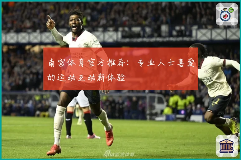 南宫体育官方推荐：专业人士喜爱的运动互动新体验