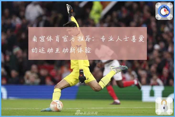南宫体育官方推荐：专业人士喜爱的运动互动新体验