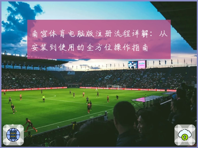 南宫体育电脑版注册流程详解：从安装到使用的全方位操作指南