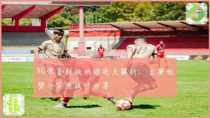 NG体育新版功能亮点解析：主要优势与实用技巧分享