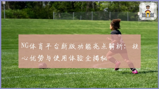 NG体育平台新版功能亮点解析：核心优势与使用体验全揭秘