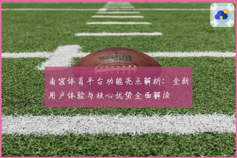 南宫体育平台功能亮点解析：全新用户体验与核心优势全面解读