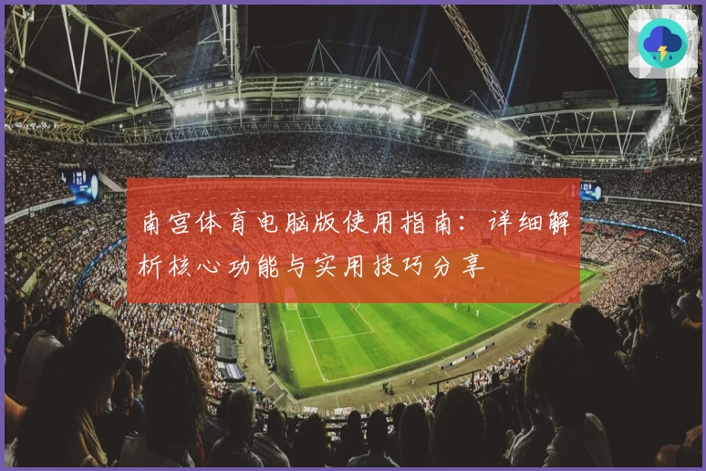 南宫体育电脑版使用指南：详细解析核心功能与实用技巧分享