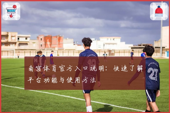 南宫体育官方入口说明：快速了解平台功能与使用方法