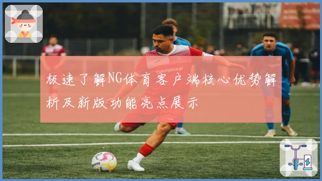 极速了解NG体育客户端核心优势解析及新版功能亮点展示