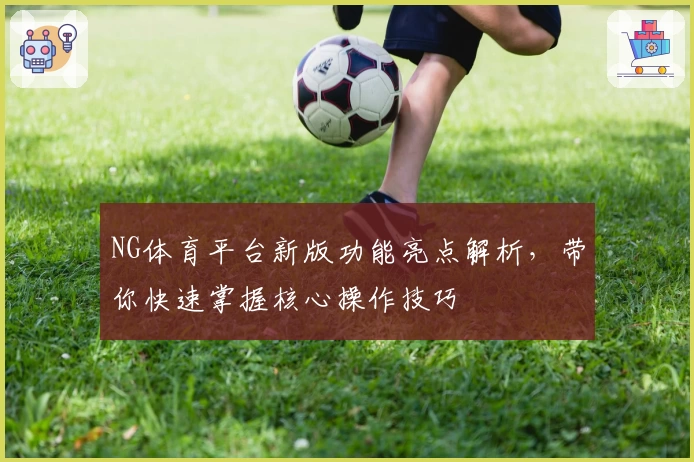 NG体育平台新版功能亮点解析，带你快速掌握核心操作技巧