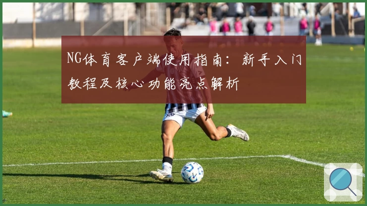 NG体育客户端使用指南：新手入门教程及核心功能亮点解析