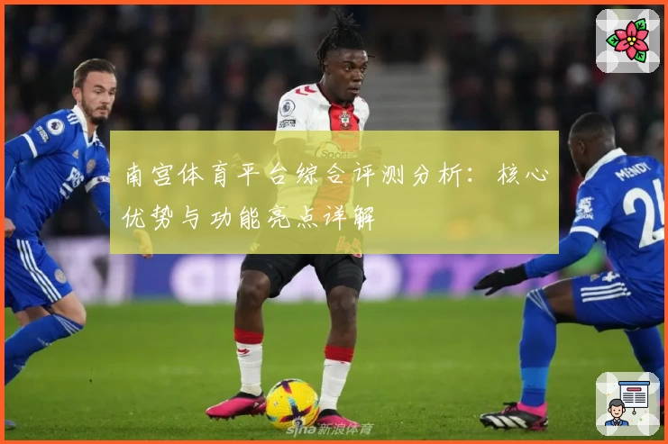 南宫体育平台综合评测分析：核心优势与功能亮点详解