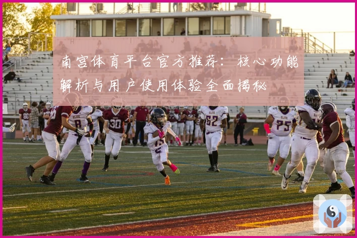 南宫体育平台官方推荐：核心功能解析与用户使用体验全面揭秘