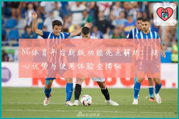 NG体育平台新版功能亮点解析：核心优势与使用体验全揭秘