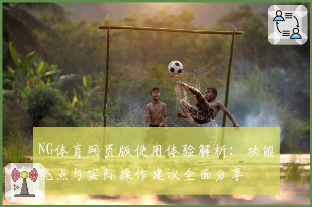 NG体育网页版使用体验解析：功能亮点与实际操作建议全面分享