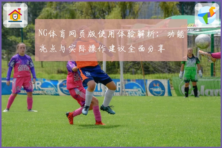 NG体育网页版使用体验解析：功能亮点与实际操作建议全面分享
