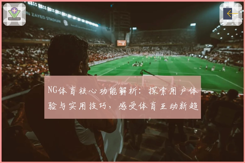 NG体育核心功能解析：探索用户体验与实用技巧，感受体育互动新趋势